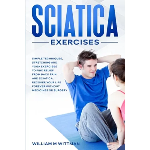 Sciatica Exercises: Simple Techniques, Stretching and Yoga Exercises to Find Relief From Back Pain and Sciatica. Ricover your Life Forever - Paperback