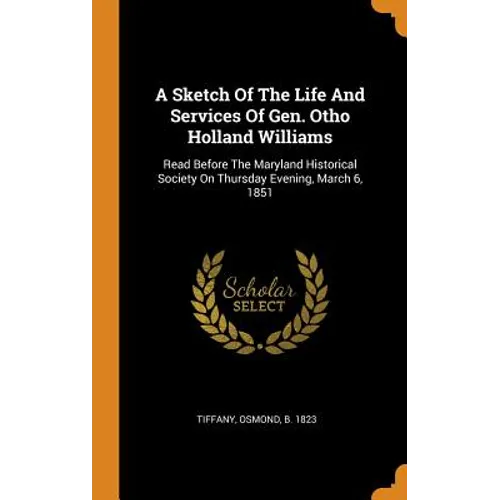 A Sketch Of The Life And Services Of Gen. Otho Holland Williams: Read Before The Maryland Historical Society On Thursday Evening, March 6, 1851 - Hardcover