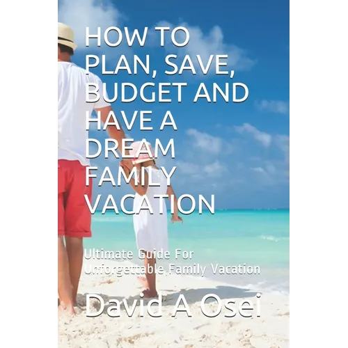 How to Plan, Save, Budget and Have a Dream Family Vacation: Ultimate Guide For Unforgettable Family Vacation - Paperback