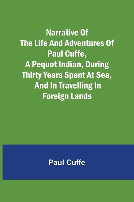 Narrative of the Life and Adventures of Paul Cuffe, a Pequot Indian, During Thirty Years Spent at Sea, and in Travelling in Foreign Lands - Paperback