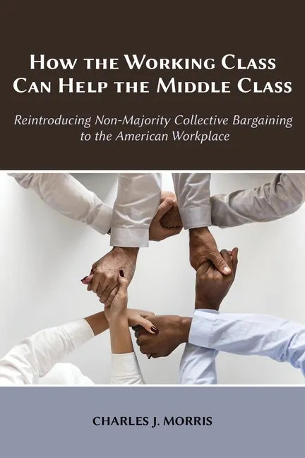 How the Working Class Can Help the Middle Class: Reintroducing Non-Majority Collective Bargaining to the American Workplace - Paperback