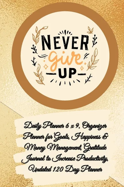 Daily Planner 6 x 9 - NEVER GIVE UP, Organizer Planner for Goals, Happiness & Money Management, Gratitude Journal to Increase Productivity, Undated 12 - Paperback