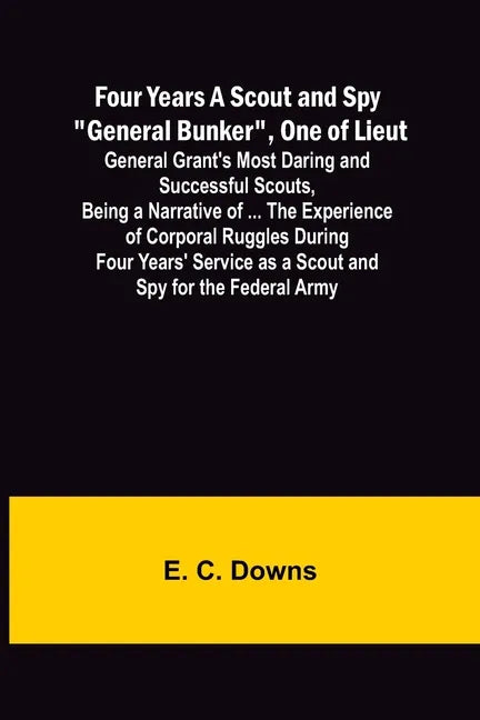 Four Years A Scout and Spy "General Bunker", One of Lieut. General Grant's Most Daring and Successful Scouts, Being a Narrative of ... the Experience - Paperback