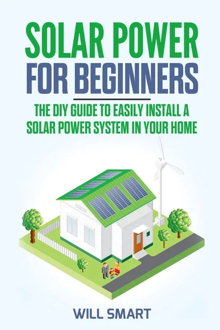 Solar Power for Beginners: The DIY Guide to Easily Install a Solar Power System in Your Home - Paperback