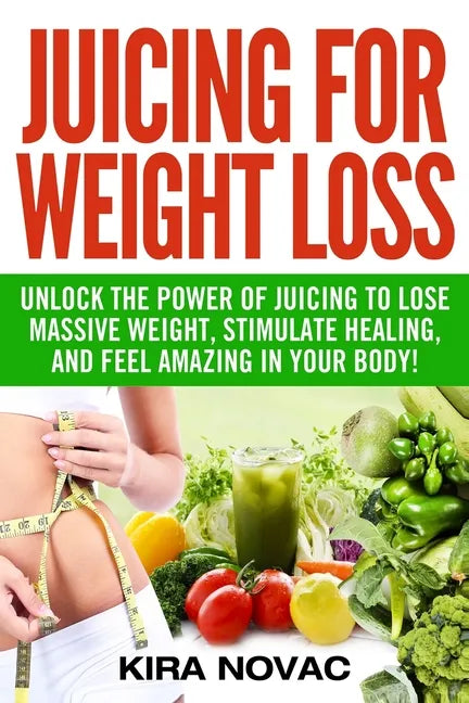 Juicing for Weight Loss: Unlock the Power of Juicing to Lose Massive Weight, Stimulate Healing, and Feel Amazing in Your Body - Paperback