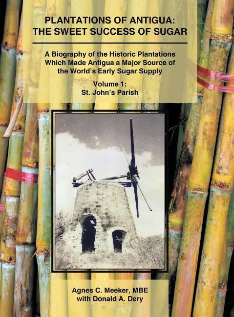 Plantations of Antigua: the Sweet Success of Sugar (Volume 1): A Biography of the Historic Plantations Which Made Antigua a Major Source of th - Hardcover