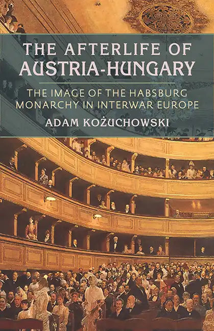 The Afterlife of Austria-Hungary: The Image of the Habsburg Monarchy in Interwar Europe - Paperback