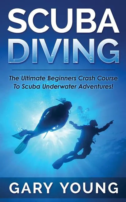 Scuba Diving: The Ultimate Beginners Crash Course To Scuba Underwater Adventures! - Paperback
