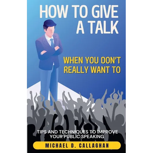 How to Give a Talk When You Don't Really Want To: Tips and Techniques to Improve Your Public Speaking - Paperback