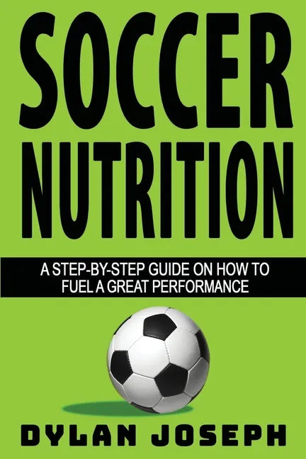 Soccer Nutrition: A Step-by-Step Guide on How to Fuel a Great Performance - Paperback