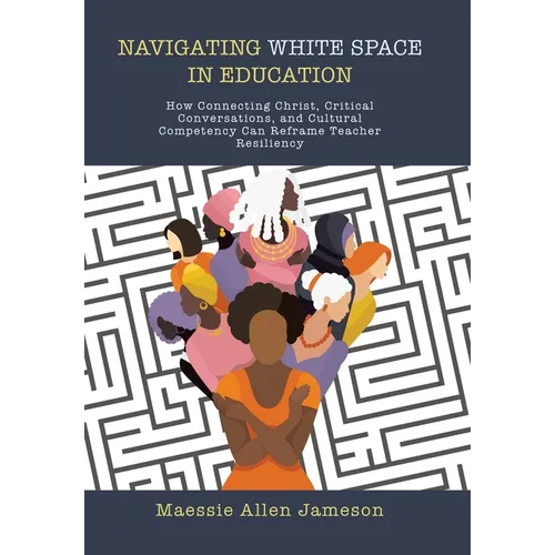 Navigating White Space in Education: How Connecting Christ, Critical Conversations, and Cultural Competency Can Reframe Teacher Resiliency - Hardcover