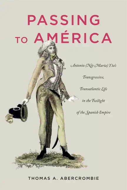 Passing to América: Antonio (Née María) Yta's Transgressive, Transatlantic Life in the Twilight of the Spanish Empire - Paperback