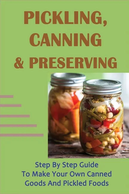Pickling, Canning & Preserving: Step By Step Guide To Make Your Own Canned Goods And Pickled Foods: How To Create Canned Goods And Pickled Foods - Paperback