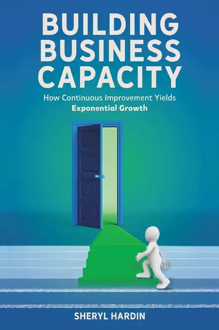 Building Business Capacity: How Continuous Improvement Yields Exponential Growth - Hardcover