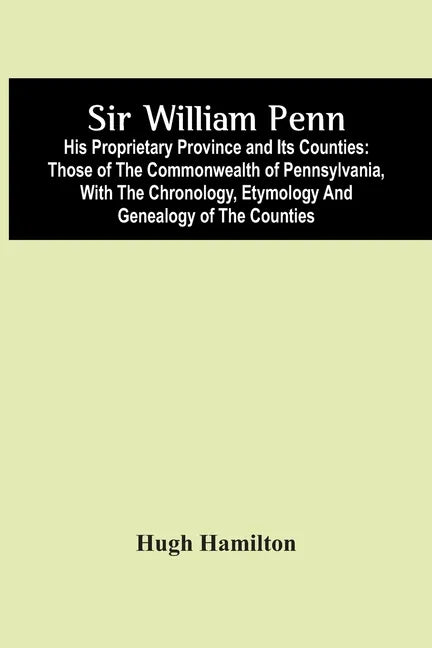 Sir William Penn: His Proprietary Province And Its Counties: Those Of The Commonwealth Of Pennsylvania, With The Chronology, Etymology A - Paperback