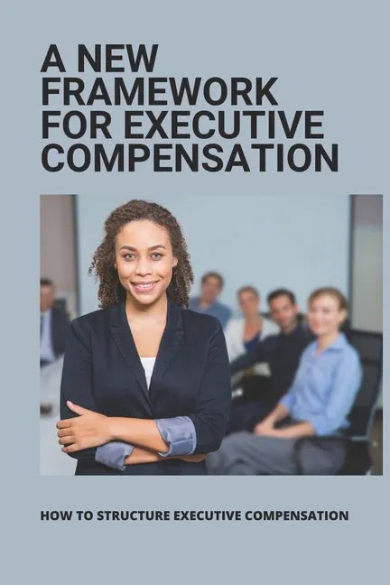 A New Framework For Executive Compensation: How To Structure Executive Compensation: Ceo Incentive Compensation Plan - Paperback