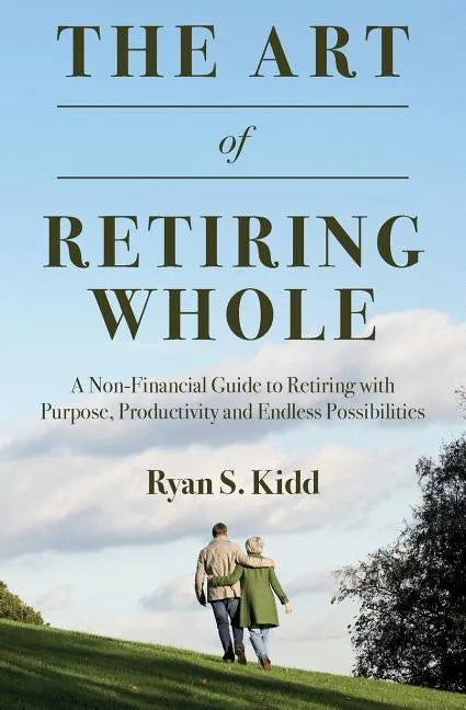 The Art of Retiring Whole: A Non-Financial Guide to Retiring with Purpose, Productivity and Endless Possiblilites - Paperback
