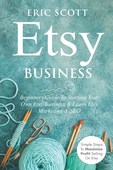 Etsy Business - Beginners Guide To Starting Your Own Etsy Business & Learn Etsy Marketing & SEO: Simple Steps To Maximize Profit Selling On Etsy - Paperback
