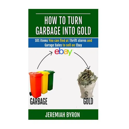 How to turn Garbage into Gold: 101 Items You can find at Thrift stores and Garage Sales to sell on Ebay - Paperback