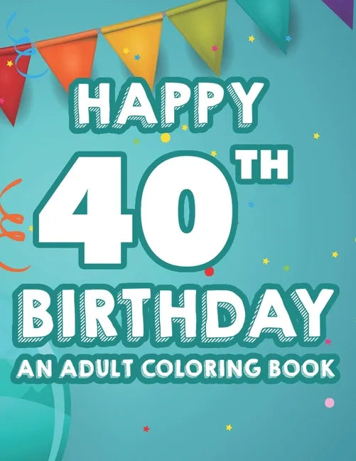 Happy 40th Birthday An Adult Coloring Book: Calming And Relaxing Coloring Pages, Activity Pages Of Happy And Cheerful Illustrations To Color - Paperback