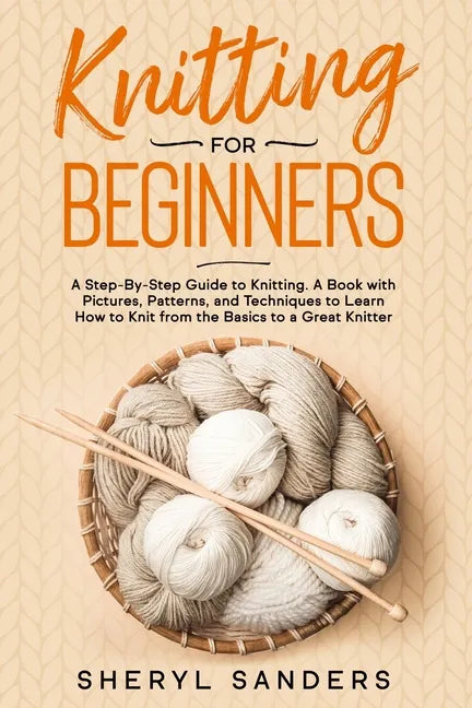 Knitting For Beginners: A Step-By-Step Guide to Knitting. A Book with Pictures, Patterns, and Techniques to Learn How to Knit from the Basics - Paperback
