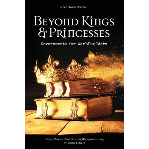 Beyond Kings and Princesses: Governments for Worldbuilders - Paperback