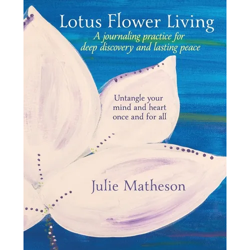Lotus Flower Living: A Journaling Practice for Deep Discovery and Lasting Peace: Untangle Your Mind and Heart Once and For All - Paperback