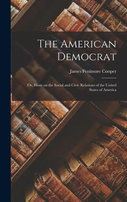 The American Democrat: Or, Hints on the Social and Civic Relations of the United States of America - Hardcover