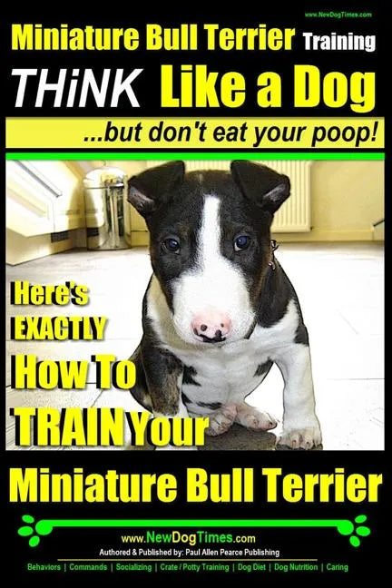 Miniature Bull Terrier Training Think Like a Dog, But Don't Eat Your Poop!: Here's EXACTLY How to TRAIN Your Miniature Bull Terrier - Paperback