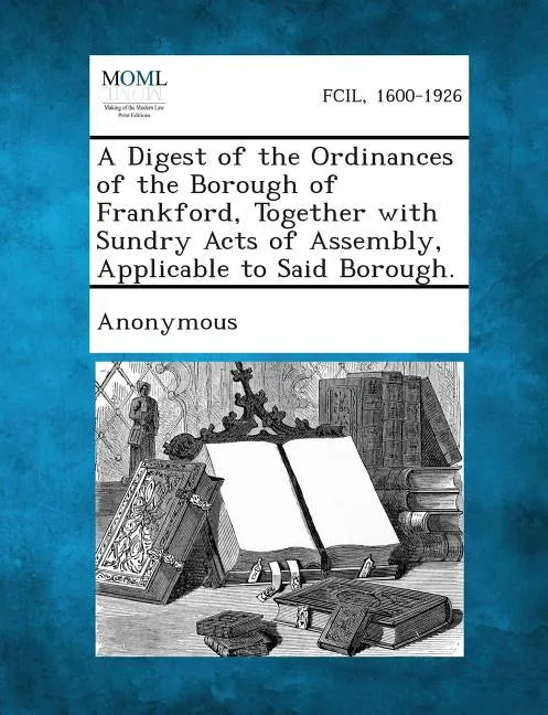 A Digest of the Ordinances of the Borough of Frankford, Together with Sundry Acts of Assembly, Applicable to Said Borough. - Paperback