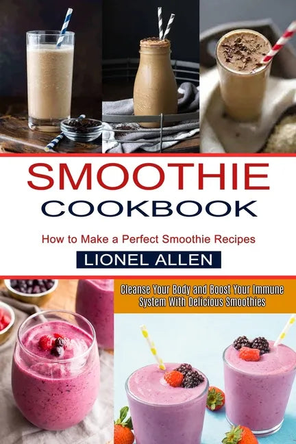 Smoothie Cookbook: Cleanse Your Body and Boost Your Immune System With Delicious Smoothies (How to Make a Perfect Smoothie Recipes) - Paperback