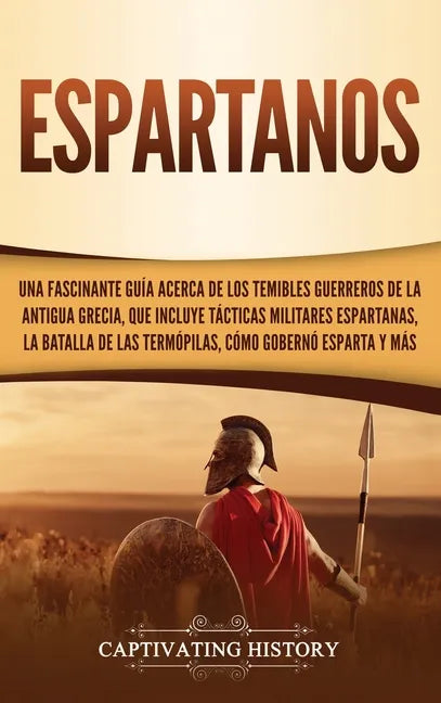 Espartanos: Una Fascinante Guía acerca de los Temibles Guerreros de la antigua Grecia, que incluye Tácticas Militares Espartanas, - Hardcover