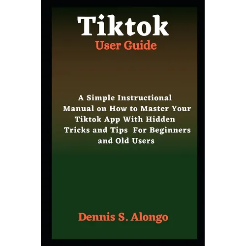 Tiktok User Guide: A Simple Instructional Manual On How To Master Your TikTok App With Hidden Tricks And Tips For Beginners And Old Users - Paperback