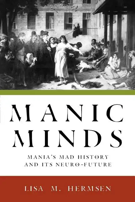 Manic Minds: Mania's Mad History and Its Neuro-Future - Paperback