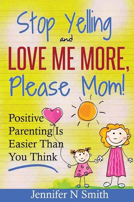 Parenting: Positive Parenting - Stop Yelling And Love Me More, Please Mom. Positive Parenting Is Easier Than You Think - Paperback