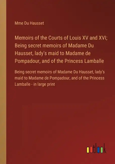Memoirs of the Courts of Louis XV and XVI; Being secret memoirs of Madame Du Hausset, lady's maid to Madame de Pompadour, and of the Princess Lamballe - Paperback