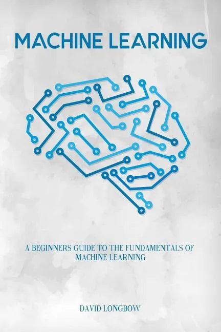 Machine Learning: a Beginners Guide to the Fundamentals of Machine Learning - Paperback