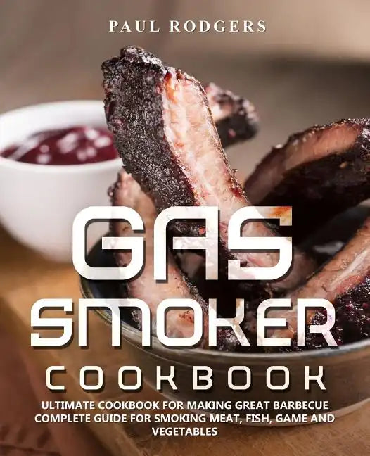 Gas Smoker Cookbook: Ultimate Cookbook for Making Great Barbecue, Complete Guide for Smoking Meat, Fish, Game and Vegetables - Paperback