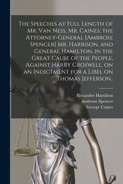 The Speeches at Full Length of Mr. Van Ness, Mr. Caines, the Attorney-general [Ambrose Spencer] Mr. Harrison, and General Hamilton, in the Great Cause - Paperback