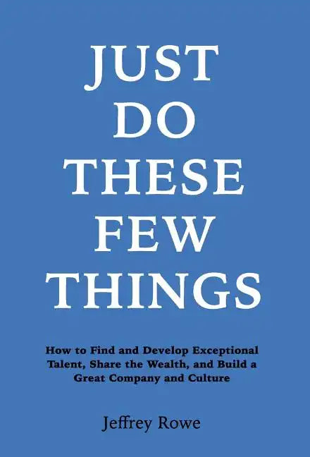 Just Do These Few Things: How to Find and Develop Exceptional Talent, Share the Wealth, and Build a Great Company and Culture - Hardcover