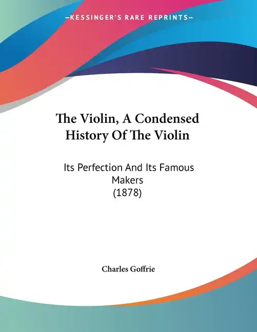 The Violin, A Condensed History Of The Violin: Its Perfection And Its Famous Makers (1878) - Paperback