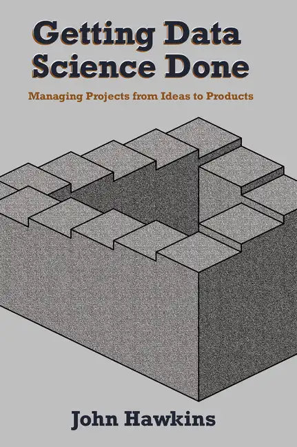 Getting Data Science Done: Managing Projects From Ideas to Products - Paperback