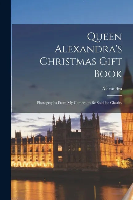 Queen Alexandra's Christmas Gift Book: Photographs From My Camera to Be Sold for Charity - Paperback