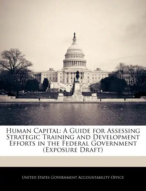 Human Capital: A Guide for Assessing Strategic Training and Development Efforts in the Federal Government (Exposure Draft) - Paperback