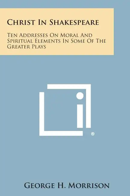 Christ in Shakespeare: Ten Addresses on Moral and Spiritual Elements in Some of the Greater Plays - Paperback