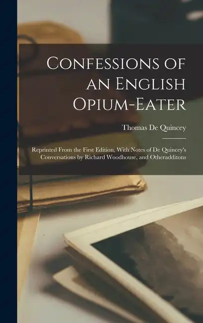 Confessions of an English Opium-Eater: Reprinted From the First Edition, With Notes of De Quincey's Conversations by Richard Woodhouse, and Otheraddit - Hardcover