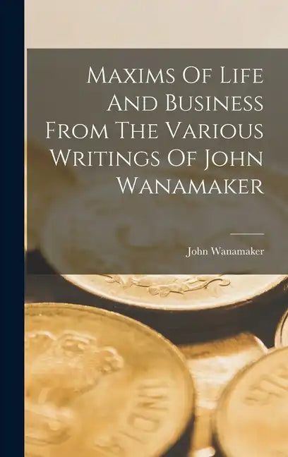 Maxims Of Life And Business From The Various Writings Of John Wanamaker - Hardcover