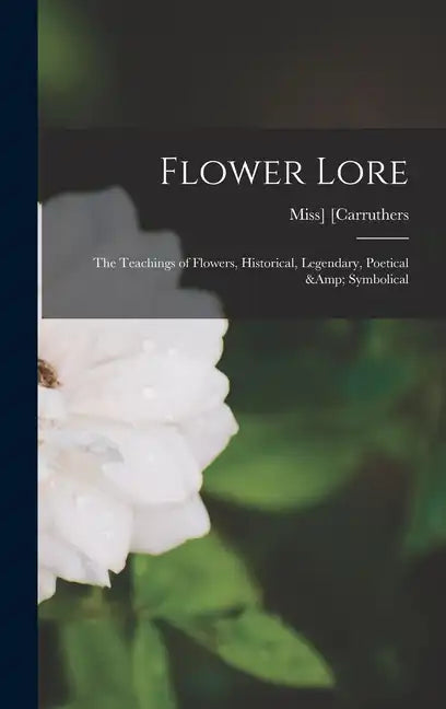 Flower Lore; the Teachings of Flowers, Historical, Legendary, Poetical & Symbolical - Hardcover
