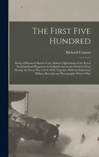 The First Five Hundred; Being a Historical Sketch of the Military Operations of the Royal Newfoundland Regiment in Gallipoli and on the Western Front - Hardcover