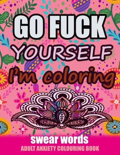 Go Fuck Yourself I'm Coloring: Swear Words Adult Anxiety Colouring Book: It's Time to chill the Fuck out - Adult Colouring book to help you Relieve y - Paperback